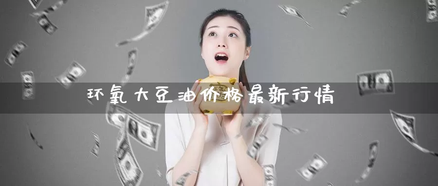 环氧大豆油价格最新行情_https://www.51pinbao.com_恒指直播室_第1张