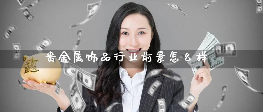 贵金属饰品行业前景怎么样_https://www.51pinbao.com_恒指直播室_第1张