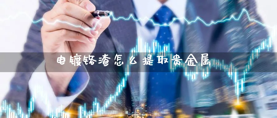 电镀铬渣怎么提取贵金属_纳指直播室_第1张_51期货直播网 电镀铬渣怎么提取贵金属_https://www.51pinbao.com_纳指直播室_第1张