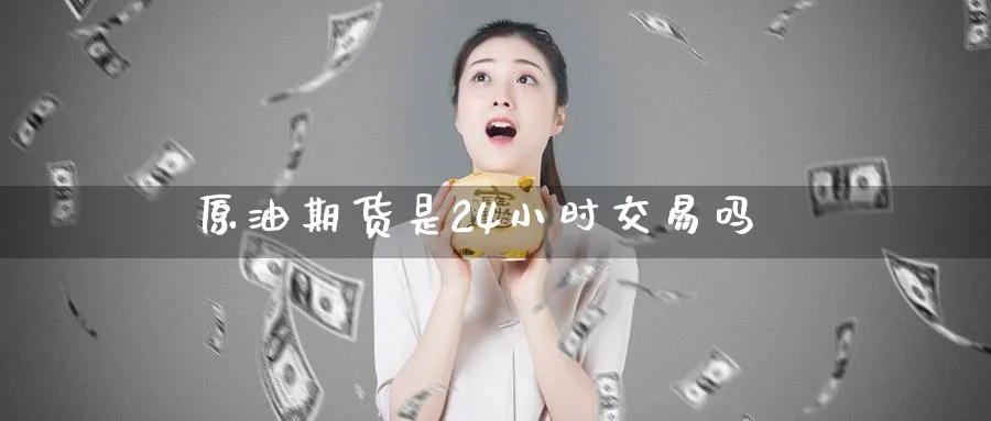 原油期货是24小时交易吗_https://www.51pinbao.com_纳指直播室_第1张