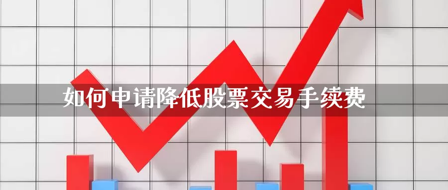 如何申请降低股票交易手续费_https://www.51pinbao.com_德指直播室_第1张