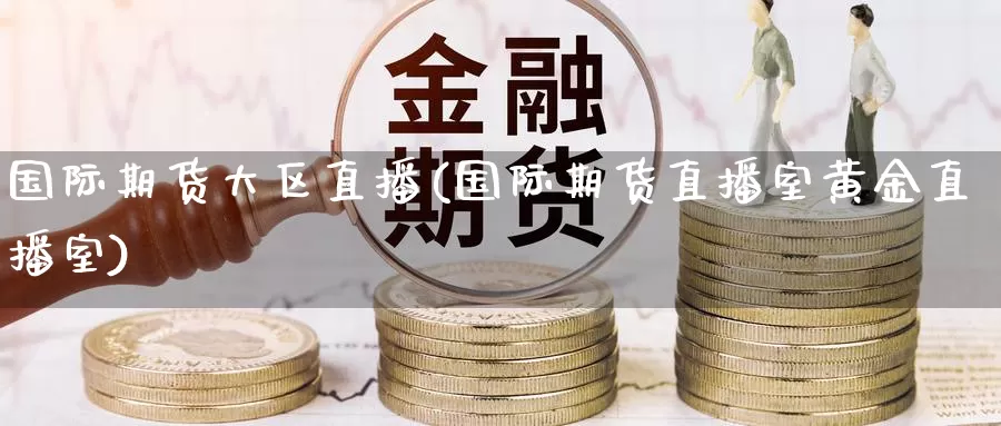 国际期货大区直播(国际期货直播室黄金直播室)_https://www.51pinbao.com_恒指直播室_第1张