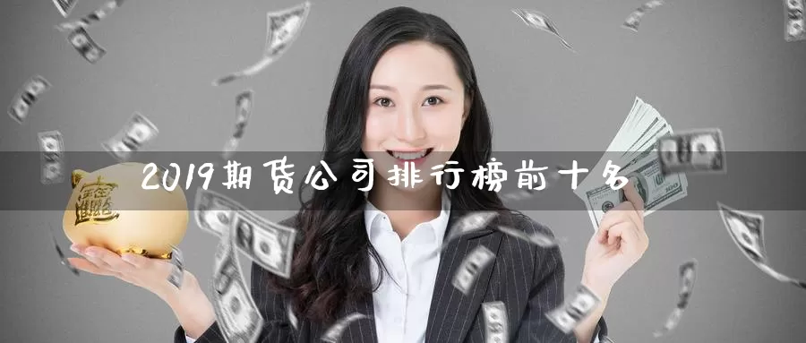 2019期货公司排行榜前十名_https://www.51pinbao.com_恒指直播室_第1张