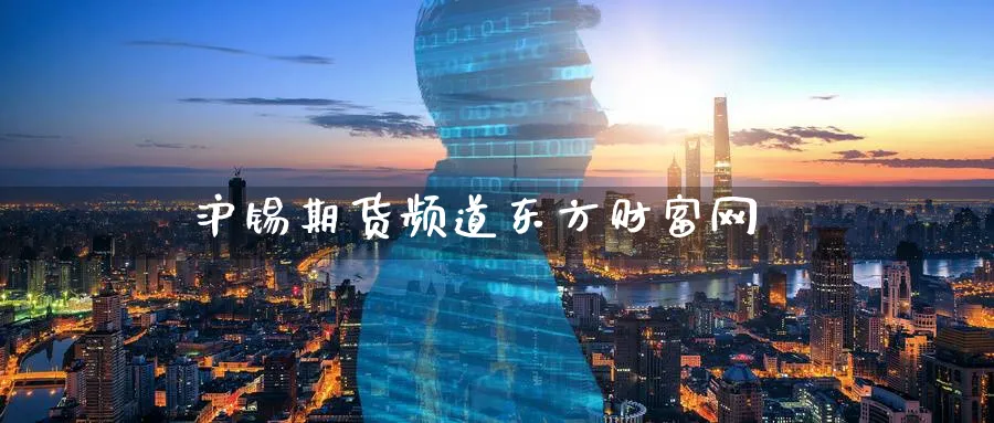 沪锡期货频道东方财富网_纳指直播室_第1张_51期货直播网 沪锡期货频道东方财富网_https://www.51pinbao.com_纳指直播室_第1张