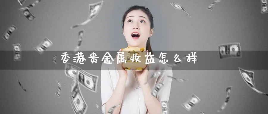 香港贵金属收益怎么样_https://www.51pinbao.com_原油直播室_第1张