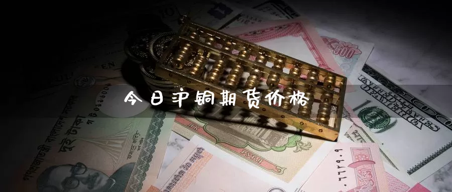 今日沪铜期货价格_https://www.51pinbao.com_黄金直播室_第1张