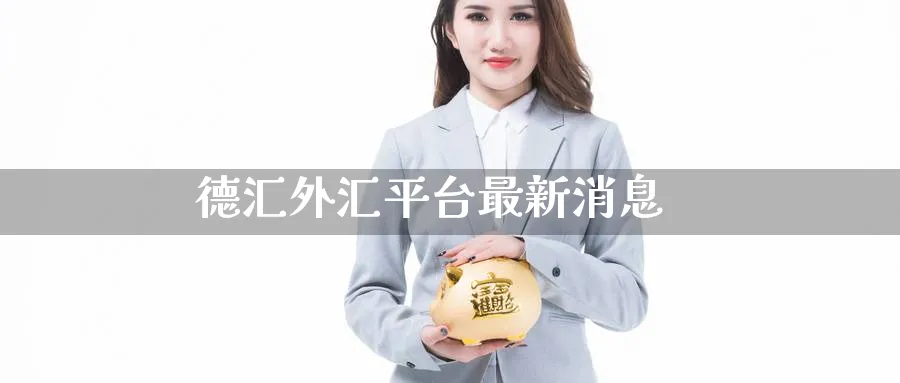 德汇外汇平台最新消息_https://www.51pinbao.com_期货直播室_第1张
