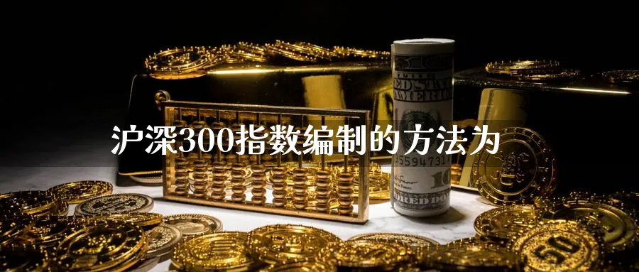 沪深300指数编制的方法为_https://www.51pinbao.com_期货直播室_第1张