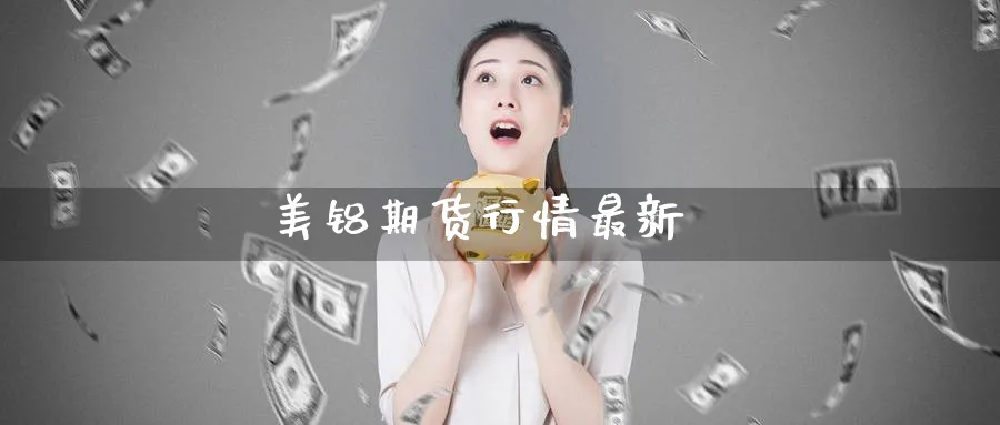 美铝期货行情最新_https://www.51pinbao.com_纳指直播室_第1张