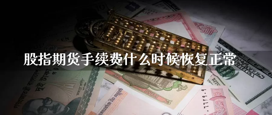 股指期货手续费什么时候恢复正常_https://www.51pinbao.com_黄金直播室_第1张