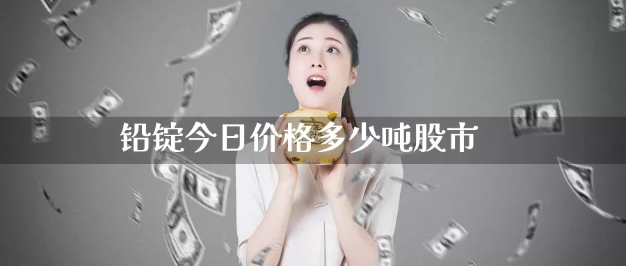铅锭今日价格多少吨股市_https://www.51pinbao.com_纳指直播室_第1张