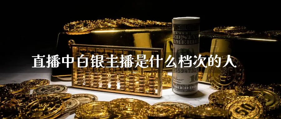 直播中白银主播是什么档次的人_黄金直播室_第1张_51期货直播网 直播中白银主播是什么档次的人_https://www.51pinbao.com_黄金直播室_第1张
