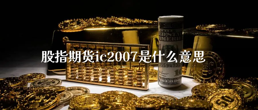 股指期货ic2007是什么意思_https://www.51pinbao.com_恒指直播室_第1张
