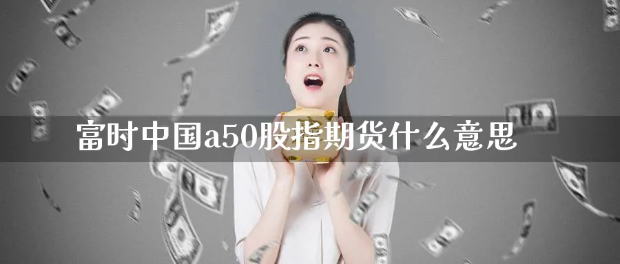 富时中国a50股指期货什么意思_https://www.51pinbao.com_原油直播室_第1张