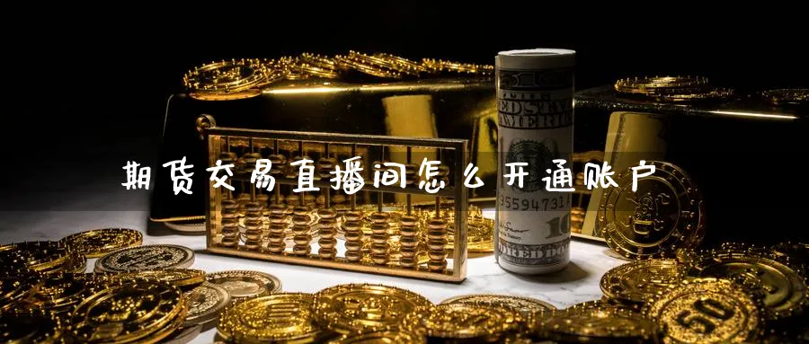期货交易直播间怎么开通账户_https://www.51pinbao.com_恒指直播室_第1张