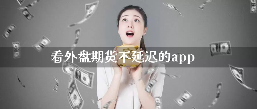 看外盘期货不延迟的app_https://www.51pinbao.com_德指直播室_第1张