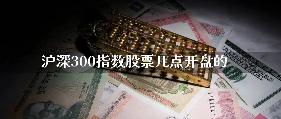 沪深300指数股票几点开盘的_https://www.51pinbao.com_纳指直播室_第1张