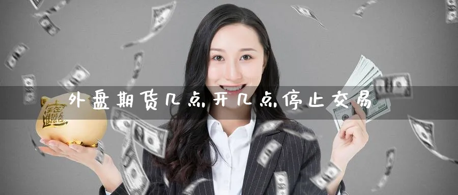 外盘期货几点开几点停止交易_https://www.51pinbao.com_恒指直播室_第1张