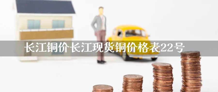 长江铜价长江现货铜价格表22号_https://www.51pinbao.com_原油直播室_第1张