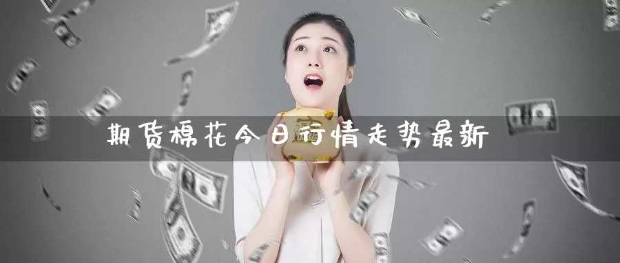 期货棉花今日行情走势最新_德指直播室_第1张_51期货直播网 期货棉花今日行情走势最新_https://www.51pinbao.com_德指直播室_第1张