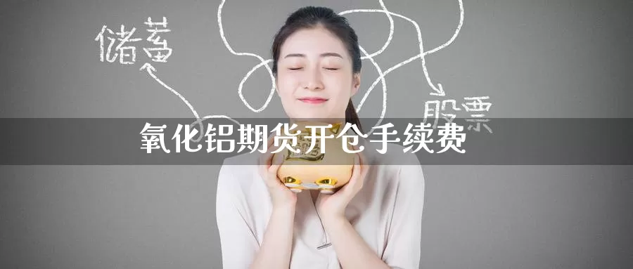 氧化铝期货开仓手续费_https://www.51pinbao.com_期货直播室_第1张