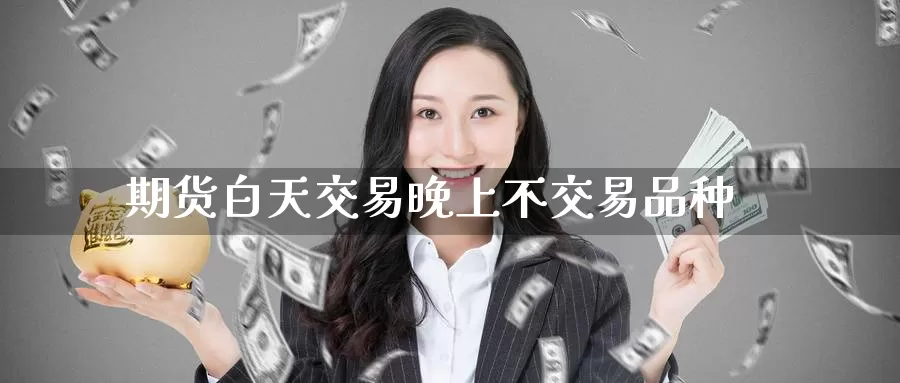 期货白天交易晚上不交易品种_https://www.51pinbao.com_期货直播室_第1张