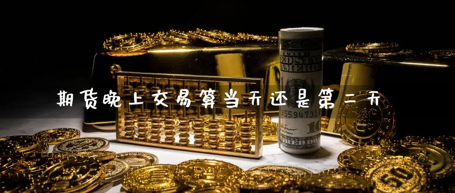 期货晚上交易算当天还是第二天_https://www.51pinbao.com_原油直播室_第1张