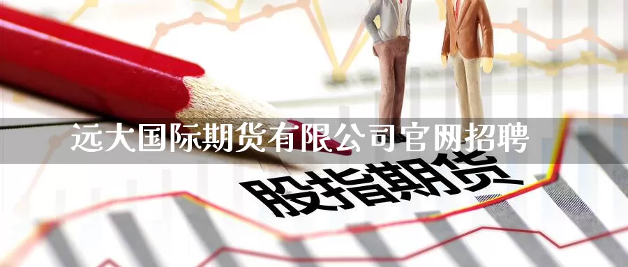 远大国际期货有限公司官网招聘_https://www.51pinbao.com_纳指直播室_第1张