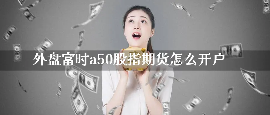 外盘富时a50股指期货怎么开户_https://www.51pinbao.com_纳指直播室_第1张