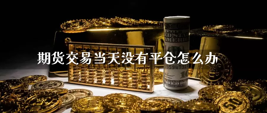 期货交易当天没有平仓怎么办_https://www.51pinbao.com_纳指直播室_第1张