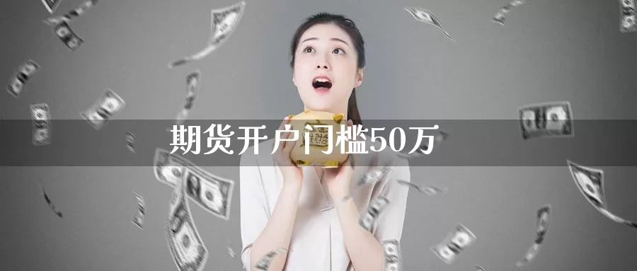 期货开户门槛50万_https://www.51pinbao.com_期货直播室_第1张