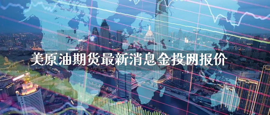美原油期货最新消息金投网报价_https://www.51pinbao.com_黄金直播室_第1张