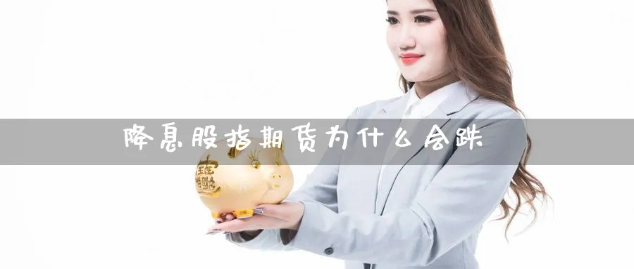 降息股指期货为什么会跌_https://www.51pinbao.com_恒指直播室_第1张