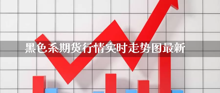 黑色系期货行情实时走势图最新_https://www.51pinbao.com_原油直播室_第1张