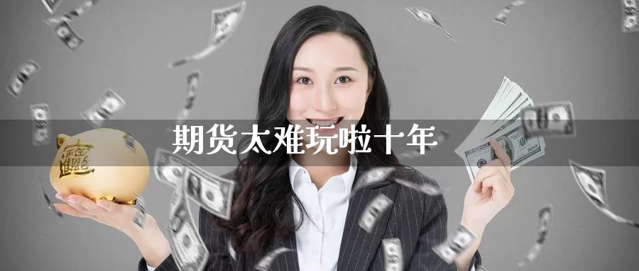 期货太难玩啦十年_期货直播室_第1张_51期货直播网 期货太难玩啦十年_https://www.51pinbao.com_期货直播室_第1张