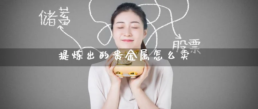 提炼出的贵金属怎么卖_https://www.51pinbao.com_恒指直播室_第1张