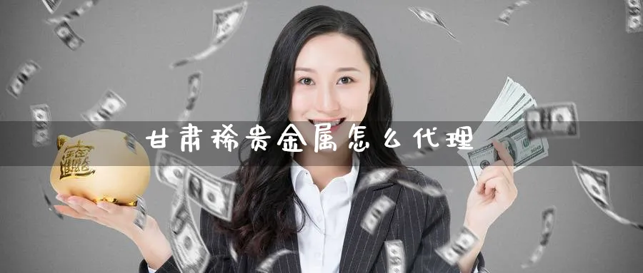 甘肃稀贵金属怎么代理_https://www.51pinbao.com_原油直播室_第1张