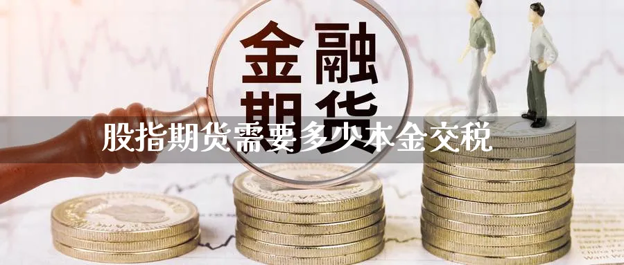 股指期货需要多少本金交税_https://www.51pinbao.com_恒指直播室_第1张