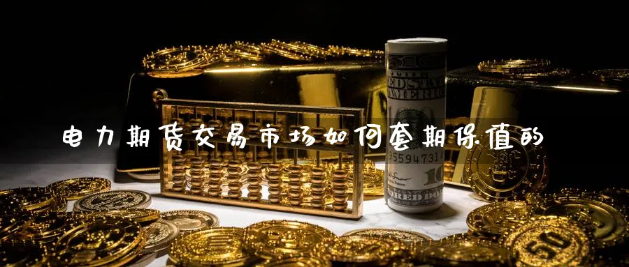 电力期货交易市场如何套期保值的_期货直播室_第1张_51期货直播网 电力期货交易市场如何套期保值的_https://www.51pinbao.com_期货直播室_第1张