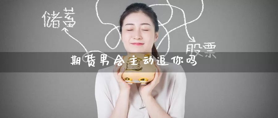 期货男会主动追你吗_期货直播室_第1张_51期货直播网 期货男会主动追你吗_https://www.51pinbao.com_期货直播室_第1张