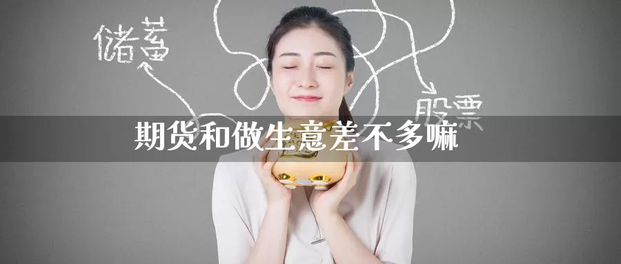 期货和做生意差不多嘛_https://www.51pinbao.com_德指直播室_第1张