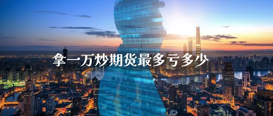 拿一万炒期货最多亏多少_恒指直播室_第1张_51期货直播网 拿一万炒期货最多亏多少_https://www.51pinbao.com_恒指直播室_第1张