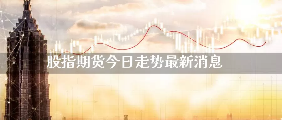 股指期货今日走势最新消息_https://www.51pinbao.com_期货直播室_第1张