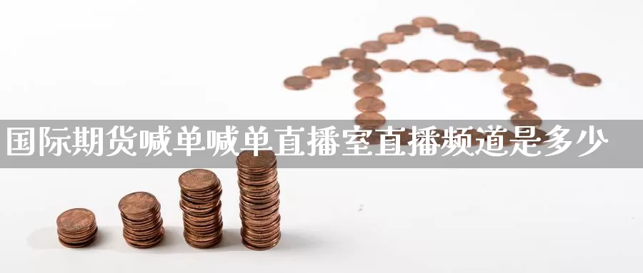 国际期货喊单喊单直播室直播频道是多少_https://www.51pinbao.com_德指直播室_第1张