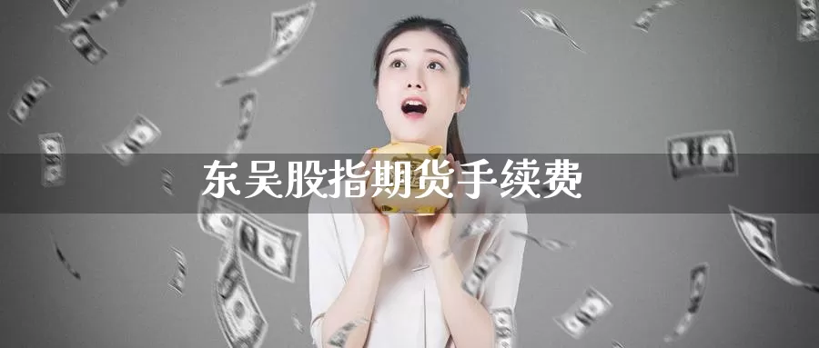 东吴股指期货手续费_https://www.51pinbao.com_恒指直播室_第1张