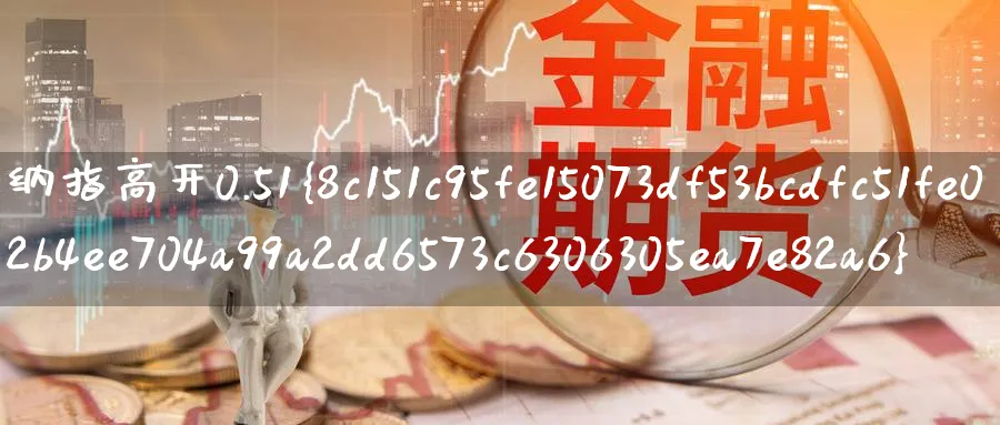 纳指高开0.51%_期货直播室_第1张_51期货直播网 纳指高开0.51%_https://www.51pinbao.com_期货直播室_第1张