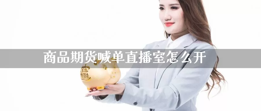 商品期货喊单直播室怎么开_https://www.51pinbao.com_德指直播室_第1张