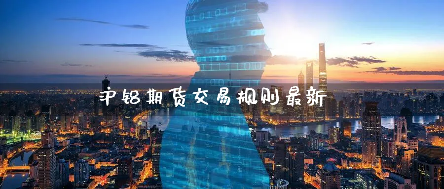 沪铝期货交易规则最新_https://www.51pinbao.com_黄金直播室_第1张