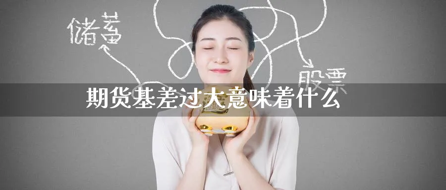 期货基差过大意味着什么_https://www.51pinbao.com_恒指直播室_第1张