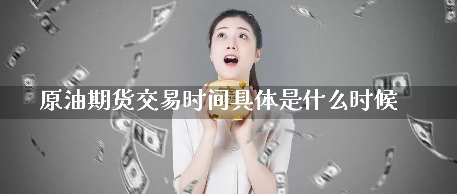 原油期货交易时间具体是什么时候_https://www.51pinbao.com_期货直播室_第1张
